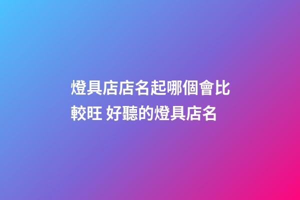 燈具店店名起哪個會比較旺 好聽的燈具店名-第1張-店鋪起名-玄機派